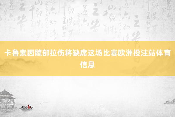 卡鲁索因髋部拉伤将缺席这场比赛欧洲投注站体育信息