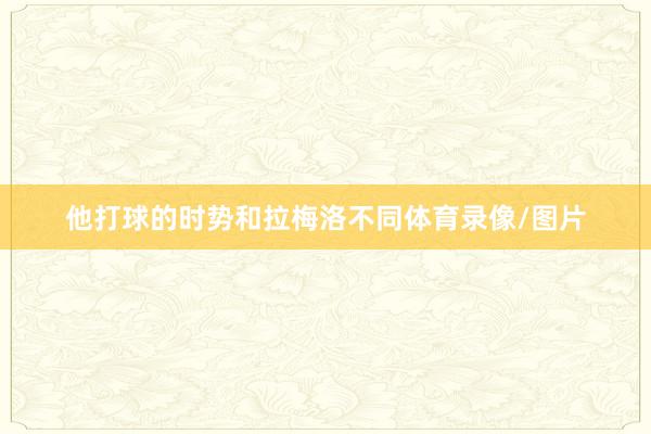 他打球的时势和拉梅洛不同体育录像/图片