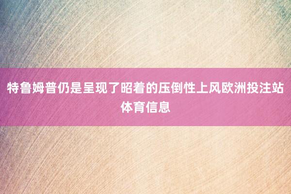 特鲁姆普仍是呈现了昭着的压倒性上风欧洲投注站体育信息