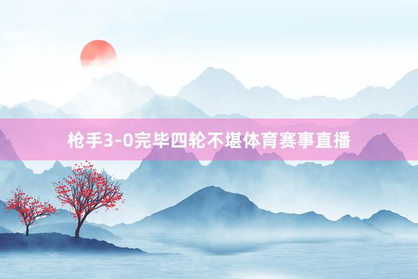 枪手3-0完毕四轮不堪体育赛事直播