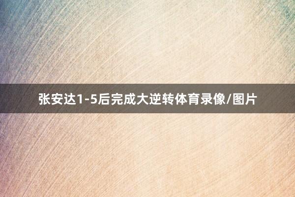 张安达1-5后完成大逆转体育录像/图片