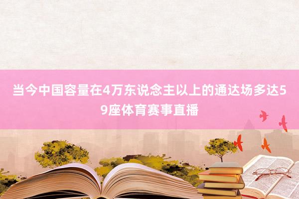 当今中国容量在4万东说念主以上的通达场多达59座体育赛事直播