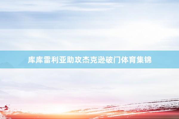 库库雷利亚助攻杰克逊破门体育集锦