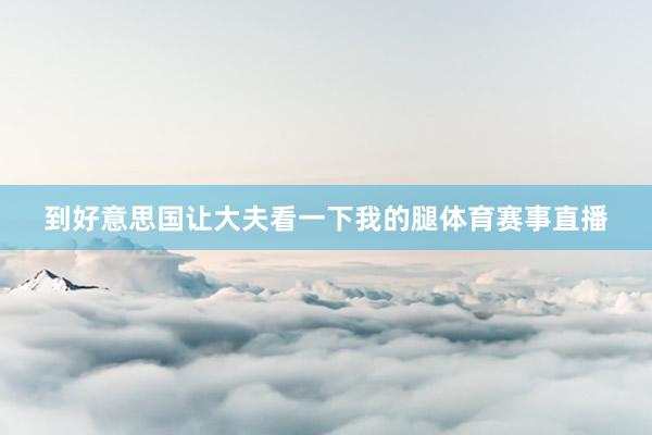 到好意思国让大夫看一下我的腿体育赛事直播