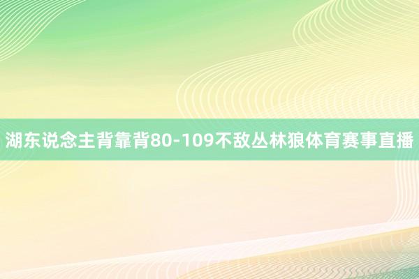 湖东说念主背靠背80-109不敌丛林狼体育赛事直播