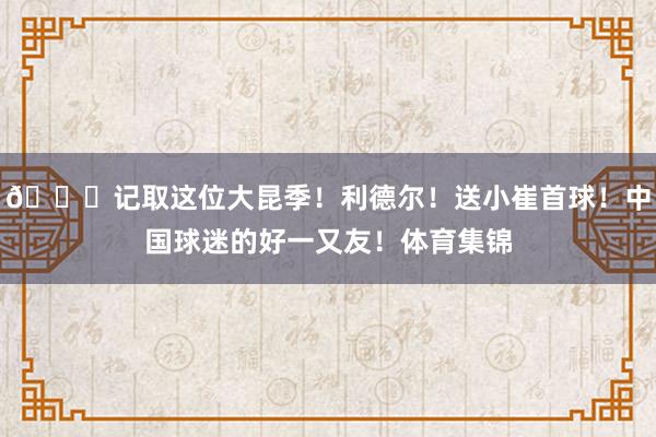 😁记取这位大昆季！利德尔！送小崔首球！中国球迷的好一又友！体育集锦