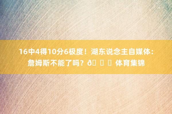 16中4得10分6极度！湖东说念主自媒体：詹姆斯不能了吗？💔体育集锦