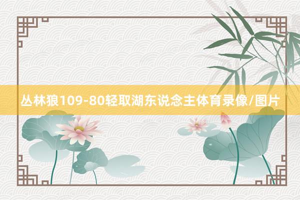 丛林狼109-80轻取湖东说念主体育录像/图片
