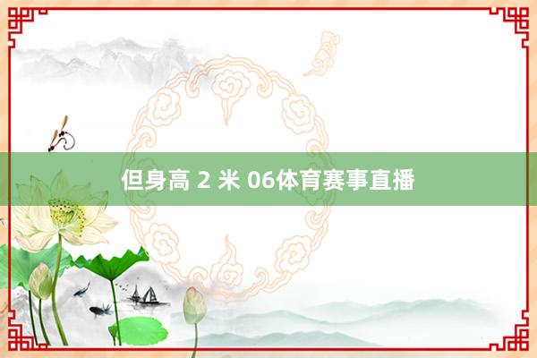 但身高 2 米 06体育赛事直播