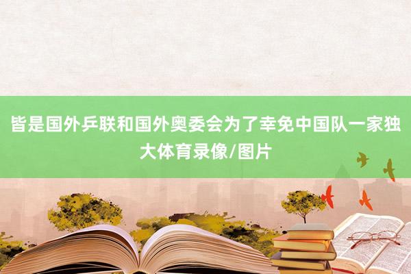 皆是国外乒联和国外奥委会为了幸免中国队一家独大体育录像/图片