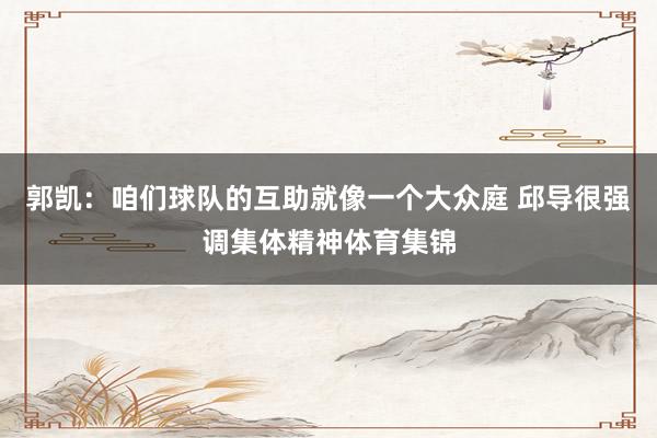 郭凯：咱们球队的互助就像一个大众庭 邱导很强调集体精神体育集锦