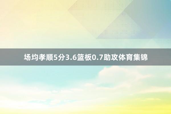 场均孝顺5分3.6篮板0.7助攻体育集锦