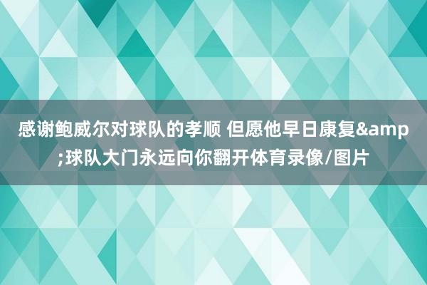 感谢鲍威尔对球队的孝顺 但愿他早日康复&球队大门永远向你翻开体育录像/图片