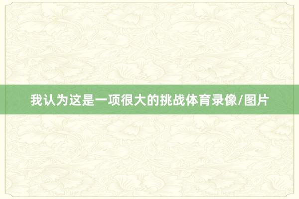 我认为这是一项很大的挑战体育录像/图片