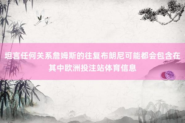 坦言任何关系詹姆斯的往复布朗尼可能都会包含在其中欧洲投注站体育信息