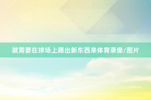 就需要在球场上踢出新东西来体育录像/图片