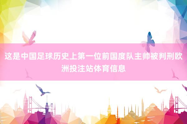 这是中国足球历史上第一位前国度队主帅被判刑欧洲投注站体育信息