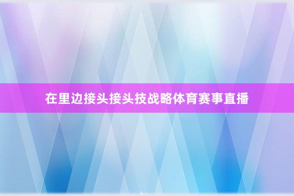 在里边接头接头技战略体育赛事直播