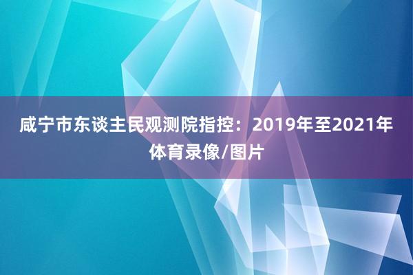 咸宁市东谈主民观测院指控：2019年至2021年体育录像/图片