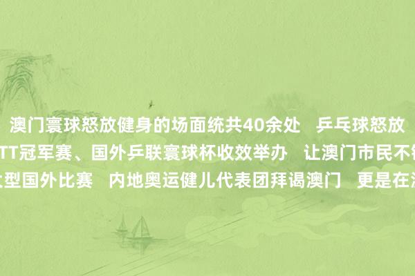 澳门寰球怒放健身的场面统共40余处   乒乓球怒放也越来越受迎接      WTT冠军赛、国外乒联寰球杯收效举办   让澳门市民不错近距离不雅看大型国外比赛   内地奥运健儿代表团拜谒澳门   更是在澳门掀翻了“体育热”   在2024年财政年度施政报告中   澳门特区政府漠视建立“体育之城”      从澳门理工大学体育素质专科毕业后   “乒乓兄弟”王人已投躯壳育素质行状   张子浚就‍职于澳