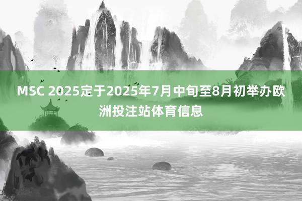 MSC 2025定于2025年7月中旬至8月初举办欧洲投注站体育信息