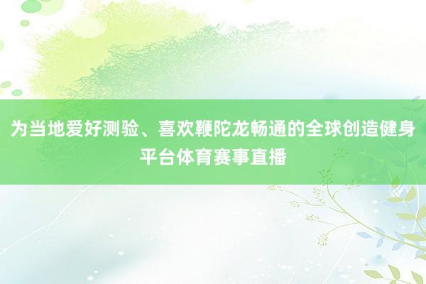 为当地爱好测验、喜欢鞭陀龙畅通的全球创造健身平台体育赛事直播