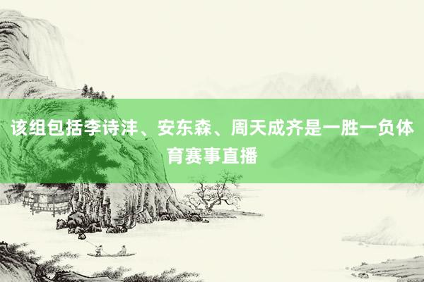 该组包括李诗沣、安东森、周天成齐是一胜一负体育赛事直播