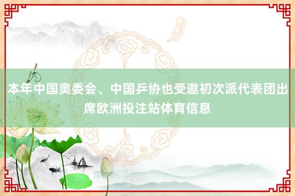 本年中国奥委会、中国乒协也受邀初次派代表团出席欧洲投注站体育信息
