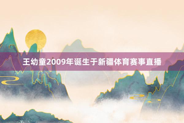 王幼童2009年诞生于新疆体育赛事直播