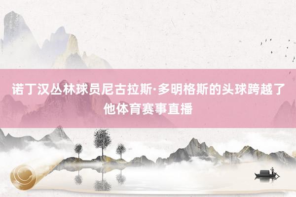 诺丁汉丛林球员尼古拉斯·多明格斯的头球跨越了他体育赛事直播