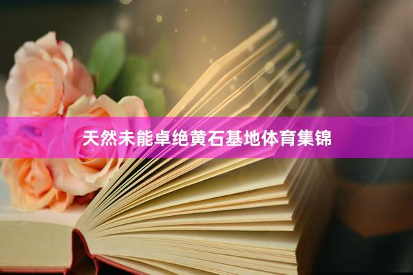 天然未能卓绝黄石基地体育集锦