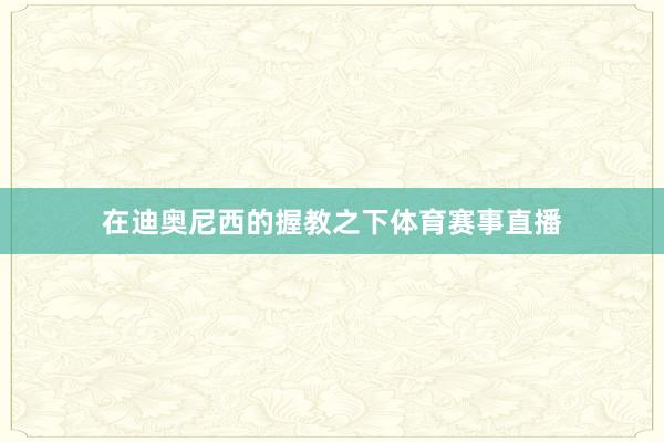 在迪奥尼西的握教之下体育赛事直播