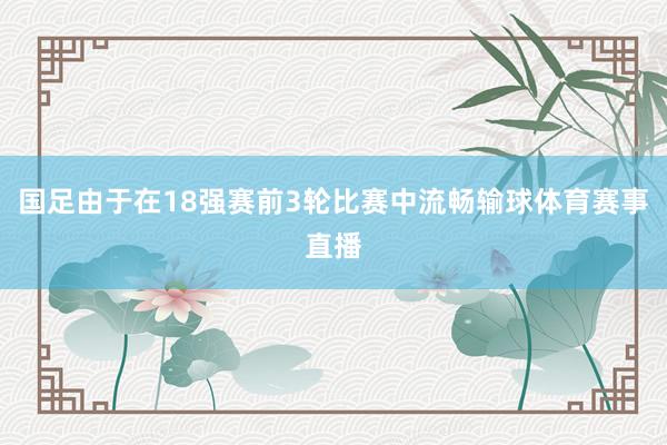 国足由于在18强赛前3轮比赛中流畅输球体育赛事直播