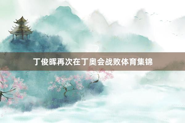 丁俊晖再次在丁奥会战败体育集锦
