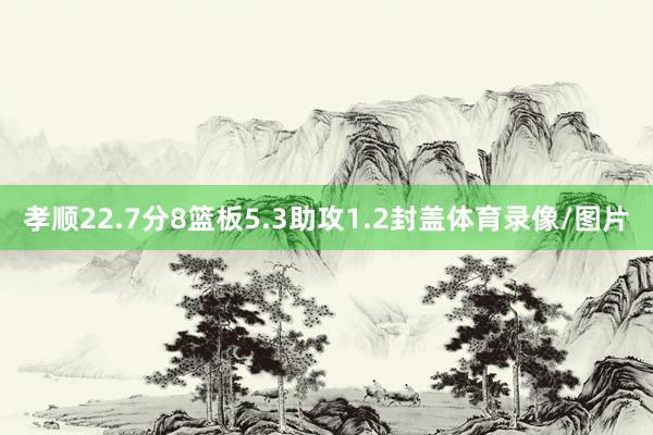 孝顺22.7分8篮板5.3助攻1.2封盖体育录像/图片