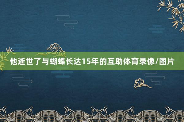 他逝世了与蝴蝶长达15年的互助体育录像/图片