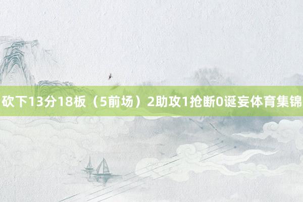砍下13分18板（5前场）2助攻1抢断0诞妄体育集锦