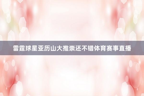 雷霆球星亚历山大推崇还不错体育赛事直播