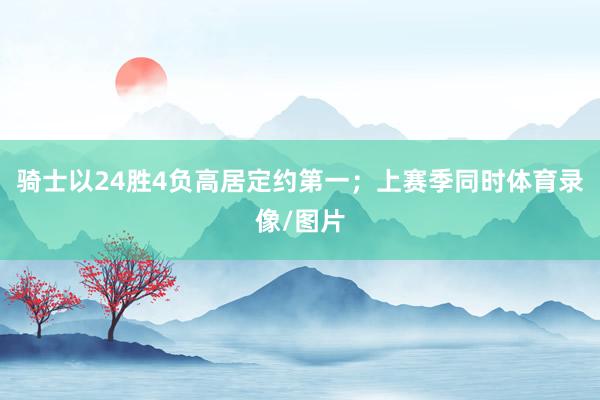 骑士以24胜4负高居定约第一；上赛季同时体育录像/图片