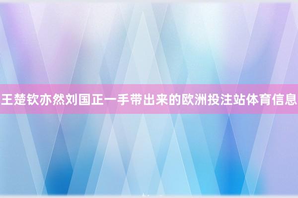 王楚钦亦然刘国正一手带出来的欧洲投注站体育信息