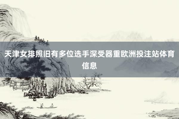 天津女排照旧有多位选手深受器重欧洲投注站体育信息