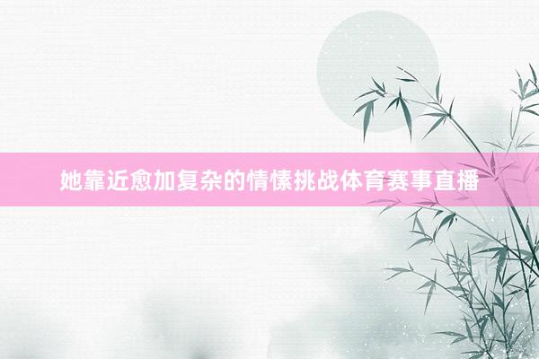 她靠近愈加复杂的情愫挑战体育赛事直播