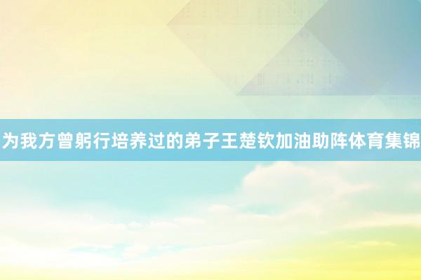 为我方曾躬行培养过的弟子王楚钦加油助阵体育集锦