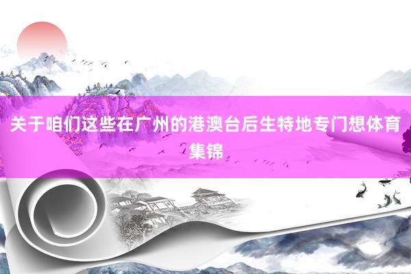 关于咱们这些在广州的港澳台后生特地专门想体育集锦
