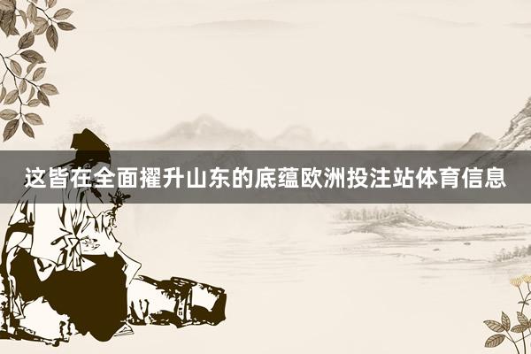 这皆在全面擢升山东的底蕴欧洲投注站体育信息