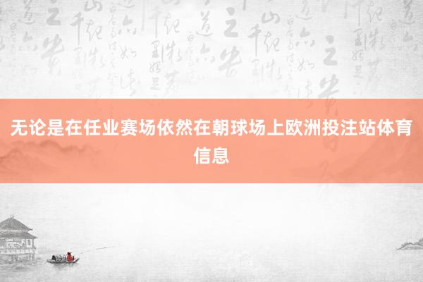 无论是在任业赛场依然在朝球场上欧洲投注站体育信息