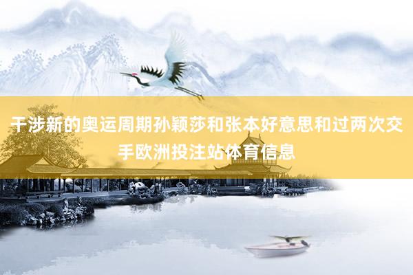 干涉新的奥运周期孙颖莎和张本好意思和过两次交手欧洲投注站体育信息
