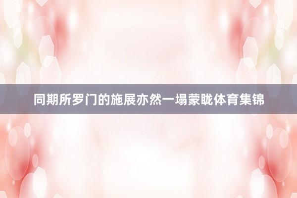 同期所罗门的施展亦然一塌蒙眬体育集锦