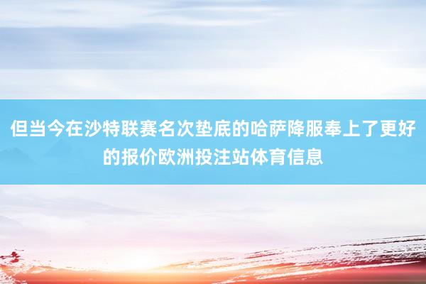 但当今在沙特联赛名次垫底的哈萨降服奉上了更好的报价欧洲投注站体育信息