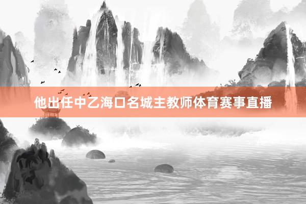 他出任中乙海口名城主教师体育赛事直播